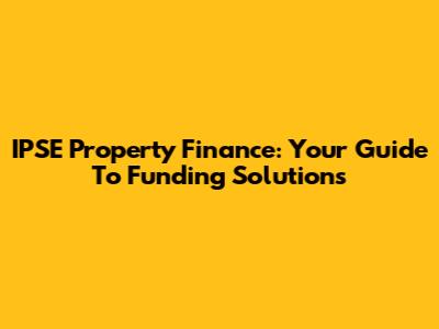IPSE Property Finance: Your Guide To Funding Solutions