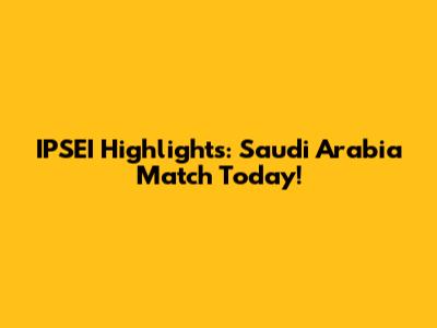 IPSEI Highlights: Saudi Arabia Match Today!