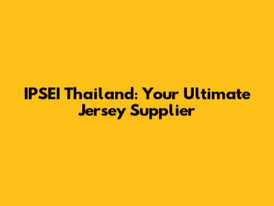 IPSEI Thailand: Your Ultimate Jersey Supplier