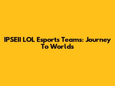 IPSEII LOL Esports Teams: Journey To Worlds