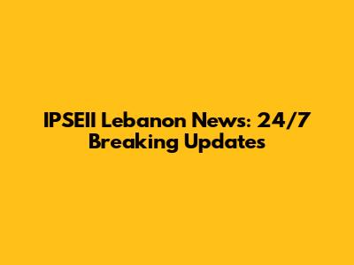 IPSEII Lebanon News: 24/7 Breaking Updates