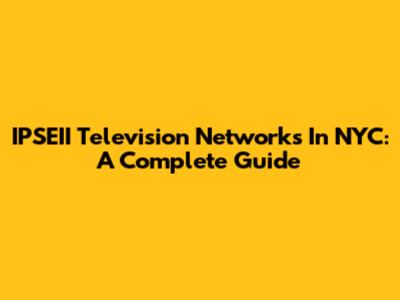 IPSEII Television Networks In NYC: A Complete Guide