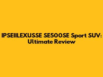 IPSEIILEXUSSE SE500SE Sport SUV: Ultimate Review