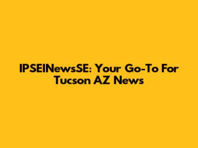 IPSEINewsSE: Your Go-To For Tucson AZ News