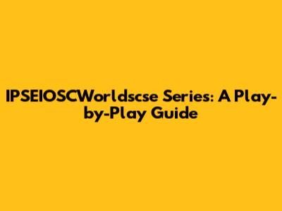 IPSEIOSCWorldscse Series: A Play-by-Play Guide
