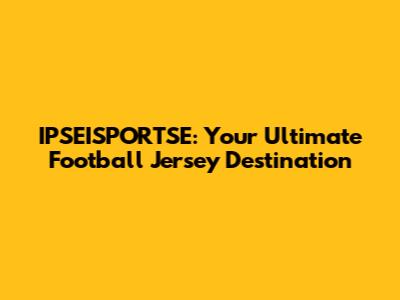 IPSEISPORTSE: Your Ultimate Football Jersey Destination