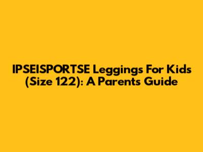 IPSEISPORTSE Leggings For Kids (Size 122): A Parent's Guide