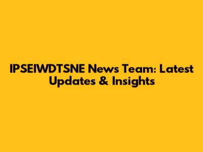 IPSEIWDTSNE News Team: Latest Updates & Insights