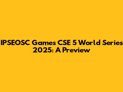 IPSEOSC Games CSE 5 World Series 2025: A Preview