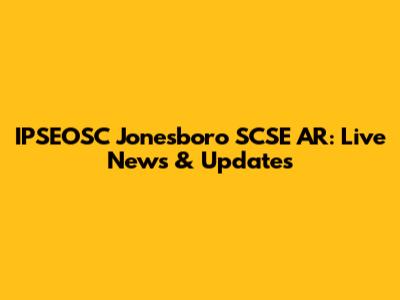 IPSEOSC Jonesboro SCSE AR: Live News & Updates