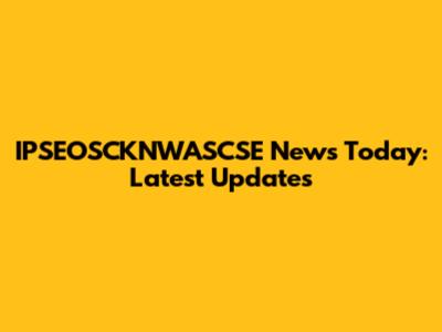 IPSEOSCKNWASCSE News Today: Latest Updates