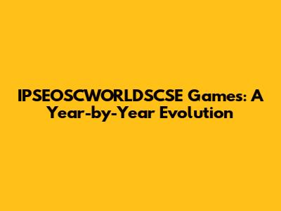 IPSEOSCWORLDSCSE Games: A Year-by-Year Evolution