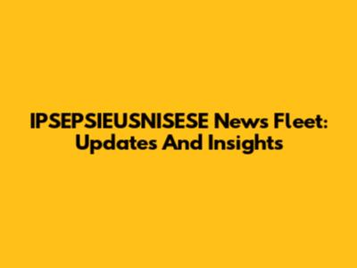 IPSEPSIEUSNISESE News Fleet: Updates And Insights