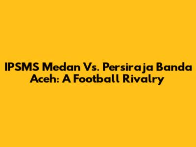 IPSMS Medan Vs. Persiraja Banda Aceh: A Football Rivalry