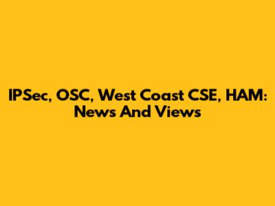 IPSec, OSC, West Coast CSE, HAM: News And Views
