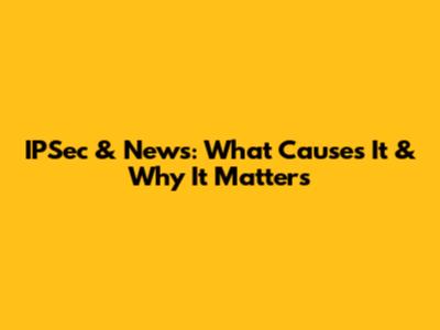 IPSec & News: What Causes It & Why It Matters