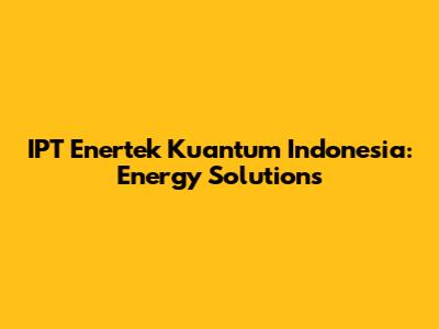 IPT Enertek Kuantum Indonesia: Energy Solutions