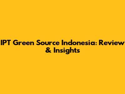 IPT Green Source Indonesia: Review & Insights