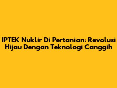 IPTEK Nuklir Di Pertanian: Revolusi Hijau Dengan Teknologi Canggih
