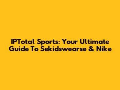 IPTotal Sports: Your Ultimate Guide To Sekidswearse & Nike