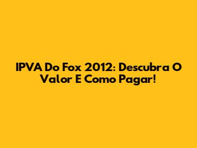 IPVA Do Fox 2012: Descubra O Valor E Como Pagar!