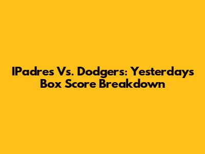 IPadres Vs. Dodgers: Yesterday's Box Score Breakdown
