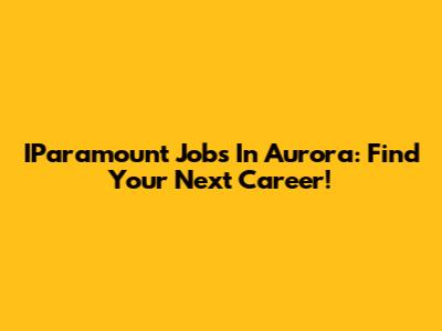 IParamount Jobs In Aurora: Find Your Next Career!