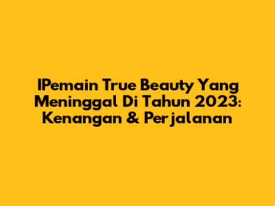 IPemain True Beauty Yang Meninggal Di Tahun 2023: Kenangan & Perjalanan