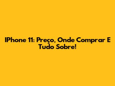 IPhone 11: Preço, Onde Comprar E Tudo Sobre!
