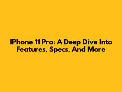 IPhone 11 Pro: A Deep Dive Into Features, Specs, And More