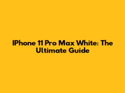 IPhone 11 Pro Max White: The Ultimate Guide