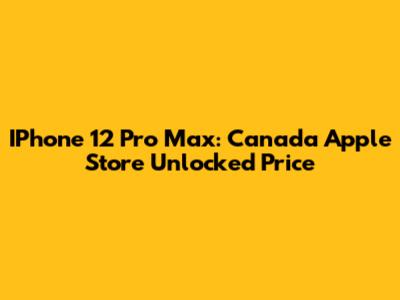 IPhone 12 Pro Max: Canada Apple Store Unlocked Price