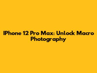 IPhone 12 Pro Max: Unlock Macro Photography