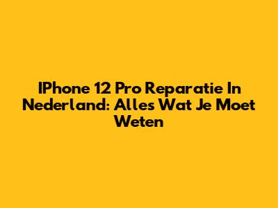 IPhone 12 Pro Reparatie In Nederland: Alles Wat Je Moet Weten