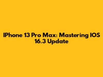 IPhone 13 Pro Max: Mastering IOS 16.3 Update