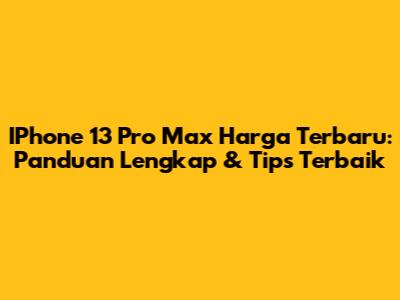 IPhone 13 Pro Max Harga Terbaru: Panduan Lengkap & Tips Terbaik