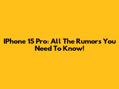 IPhone 15 Pro: All The Rumors You Need To Know!