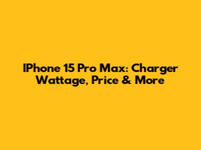 IPhone 15 Pro Max: Charger Wattage, Price & More