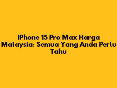 IPhone 15 Pro Max Harga Malaysia: Semua Yang Anda Perlu Tahu
