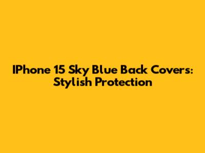 IPhone 15 Sky Blue Back Covers: Stylish Protection