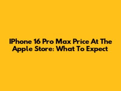 IPhone 16 Pro Max Price At The Apple Store: What To Expect