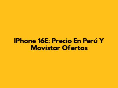 IPhone 16E: Precio En Perú Y Movistar Ofertas