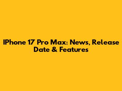 IPhone 17 Pro Max: News, Release Date & Features