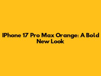 IPhone 17 Pro Max Orange: A Bold New Look