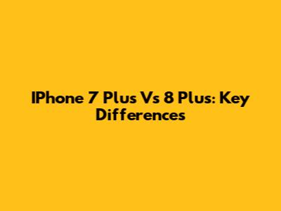IPhone 7 Plus Vs 8 Plus: Key Differences