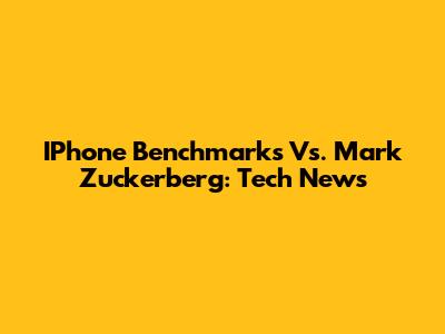 IPhone Benchmarks Vs. Mark Zuckerberg: Tech News