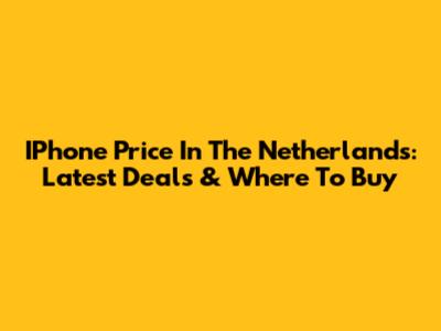 IPhone Price In The Netherlands: Latest Deals & Where To Buy