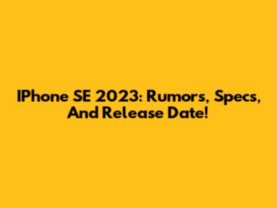 IPhone SE 2023: Rumors, Specs, And Release Date!