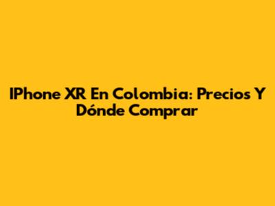 IPhone XR En Colombia: Precios Y Dónde Comprar