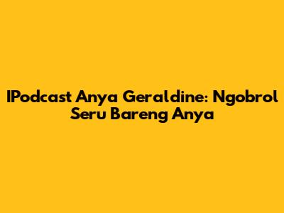IPodcast Anya Geraldine: Ngobrol Seru Bareng Anya
